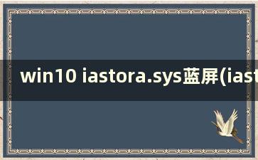 win10 iastora.sys蓝屏(iastor.sys蓝屏win10)